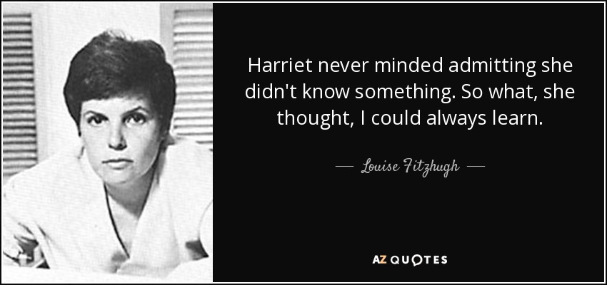 Harriet never minded admitting she didn't know something. So what, she thought, I could always learn. - Louise Fitzhugh