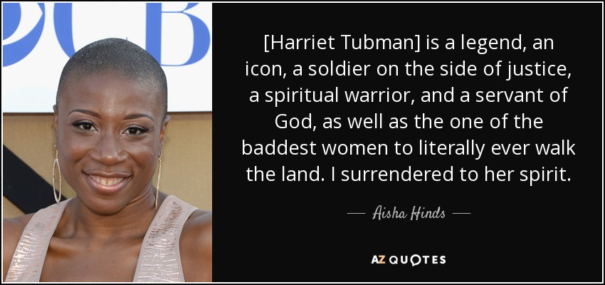 [Harriet Tubman] is a legend, an icon, a soldier on the side of justice, a spiritual warrior, and a servant of God, as well as the one of the baddest women to literally ever walk the land. I surrendered to her spirit. - Aisha Hinds