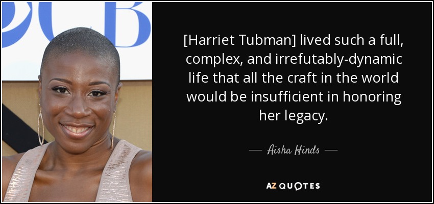 [Harriet Tubman] lived such a full, complex, and irrefutably-dynamic life that all the craft in the world would be insufficient in honoring her legacy. - Aisha Hinds