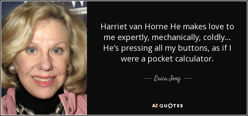 Harriet van Horne He makes love to me expertly, mechanically, coldly... He's pressing all my buttons, as if I were a pocket calculator. - Erica Jong