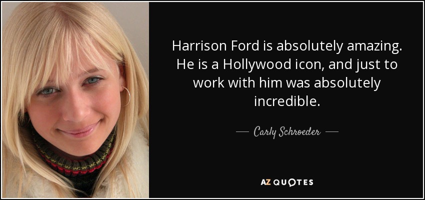 Harrison Ford is absolutely amazing. He is a Hollywood icon, and just to work with him was absolutely incredible. - Carly Schroeder