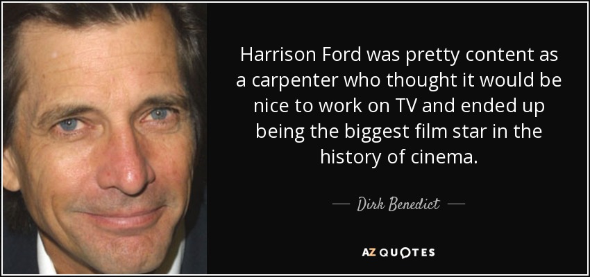 Harrison Ford was pretty content as a carpenter who thought it would be nice to work on TV and ended up being the biggest film star in the history of cinema. - Dirk Benedict