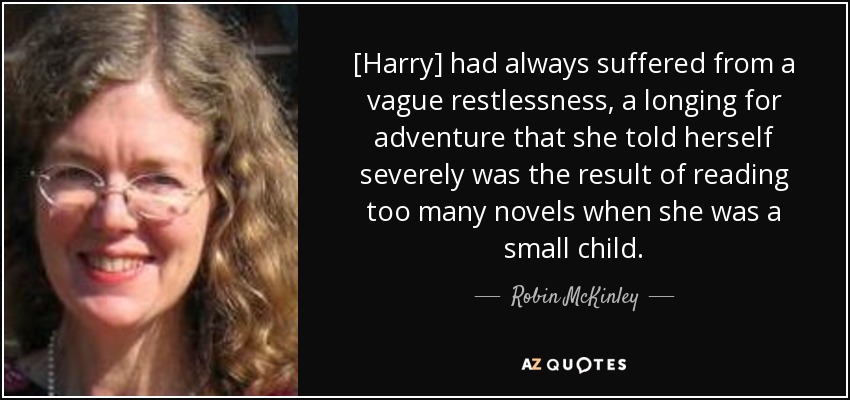 [Harry] had always suffered from a vague restlessness, a longing for adventure that she told herself severely was the result of reading too many novels when she was a small child. - Robin McKinley