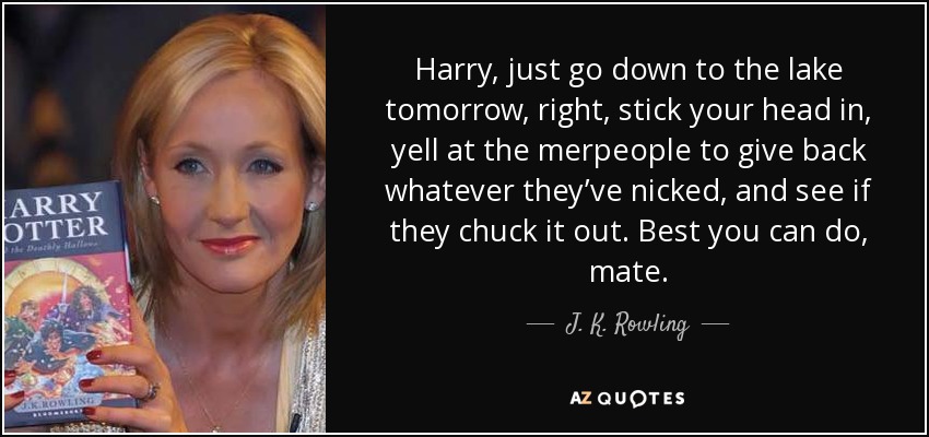 Harry, just go down to the lake tomorrow, right, stick your head in, yell at the merpeople to give back whatever they’ve nicked, and see if they chuck it out. Best you can do, mate. - J. K. Rowling