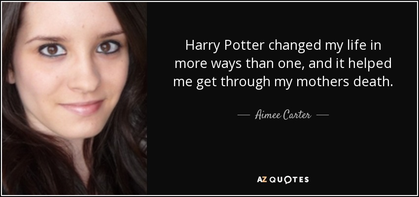 Harry Potter changed my life in more ways than one, and it helped me get through my mothers death. - Aimee Carter