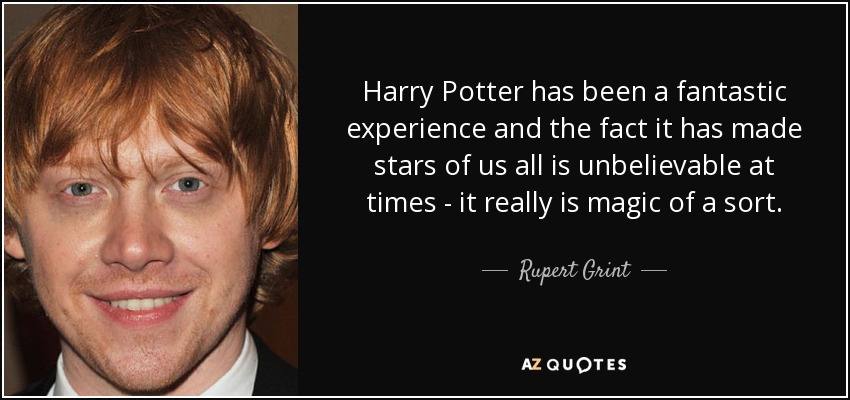 Harry Potter has been a fantastic experience and the fact it has made stars of us all is unbelievable at times - it really is magic of a sort. - Rupert Grint