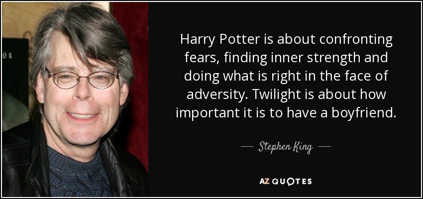 Harry Potter is about confronting fears, finding inner strength and doing what is right in the face of adversity. Twilight is about how important it is to have a boyfriend. - Stephen King
