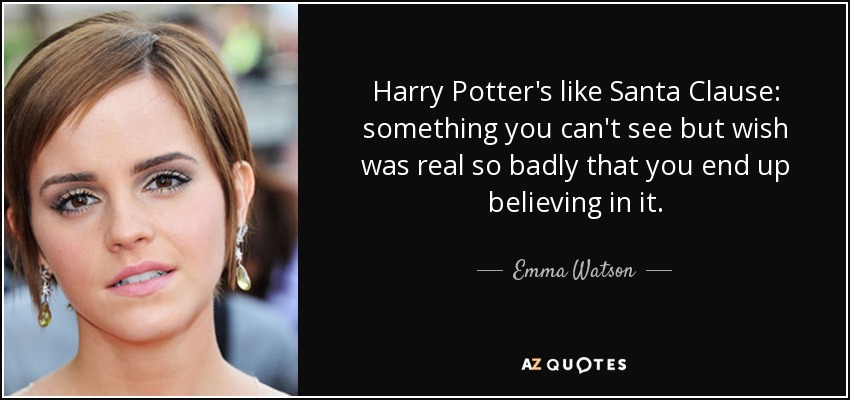 Harry Potter's like Santa Clause: something you can't see but wish was real so badly that you end up believing in it. - Emma Watson