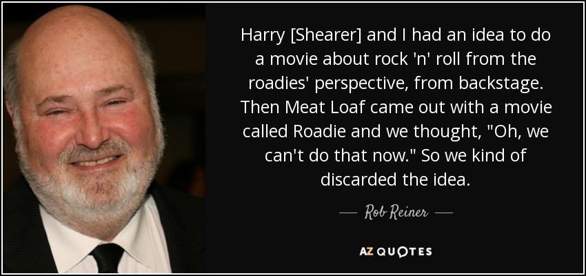 Harry [Shearer] and I had an idea to do a movie about rock 'n' roll from the roadies' perspective, from backstage. Then Meat Loaf came out with a movie called Roadie and we thought, 