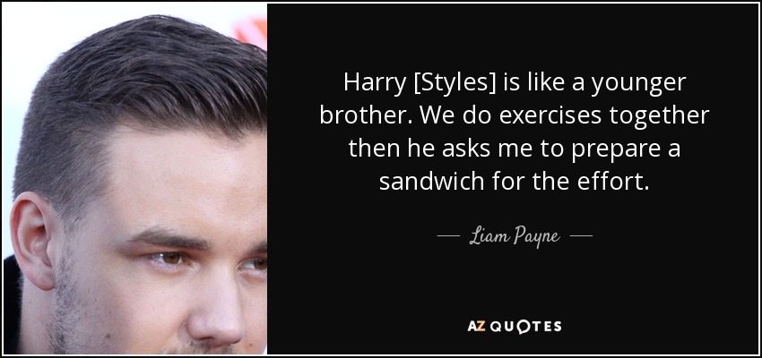Harry [Styles] is like a younger brother. We do exercises together then he asks me to prepare a sandwich for the effort. - Liam Payne