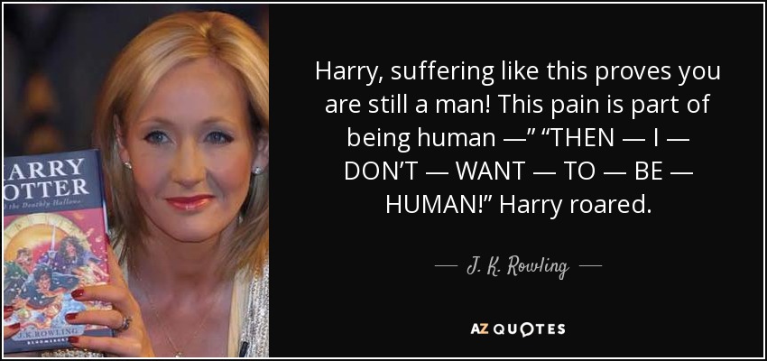 Harry, suffering like this proves you are still a man! This pain is part of being human —” “THEN — I — DON’T — WANT — TO — BE — HUMAN!” Harry roared. - J. K. Rowling