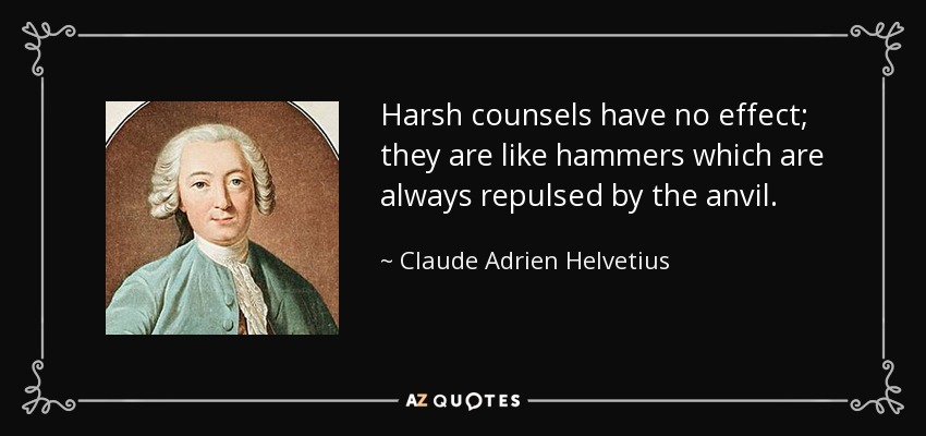 Harsh counsels have no effect; they are like hammers which are always repulsed by the anvil. - Claude Adrien Helvetius