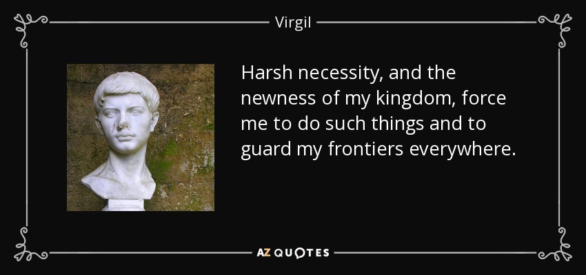 Harsh necessity, and the newness of my kingdom, force me to do such things and to guard my frontiers everywhere. - Virgil