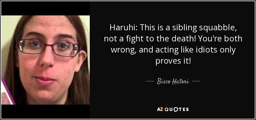Haruhi: This is a sibling squabble, not a fight to the death! You're both wrong, and acting like idiots only proves it! - Bisco Hatori