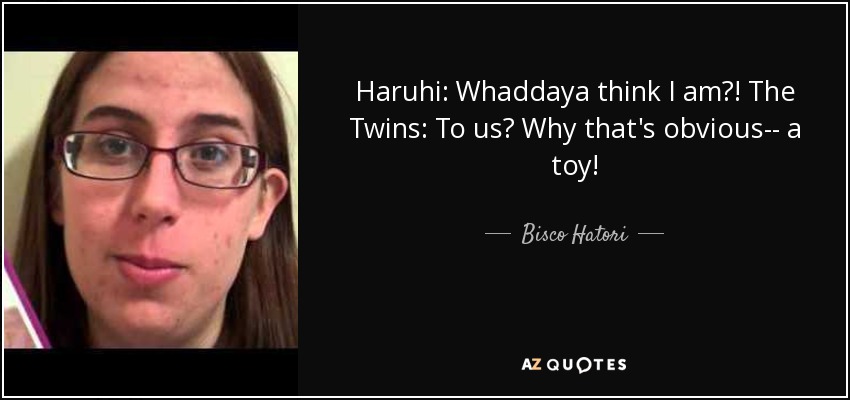 Haruhi: Whaddaya think I am?! The Twins: To us? Why that's obvious-- a toy! - Bisco Hatori