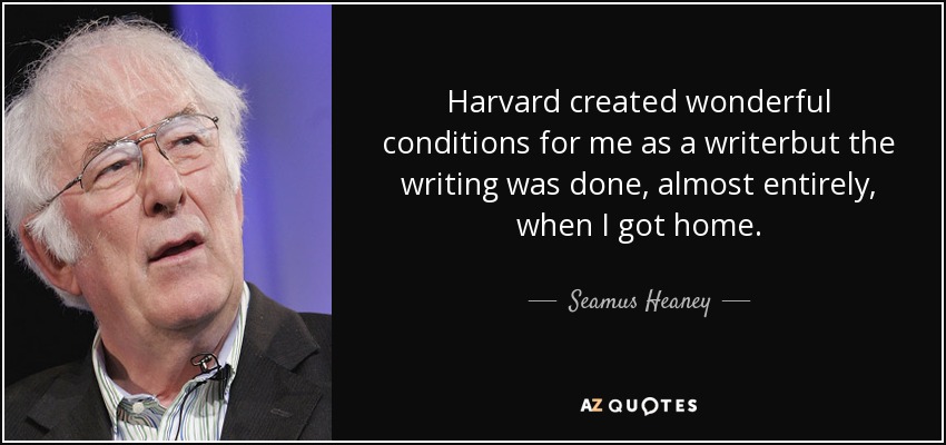 Harvard created wonderful conditions for me as a writerbut the writing was done, almost entirely, when I got home. - Seamus Heaney