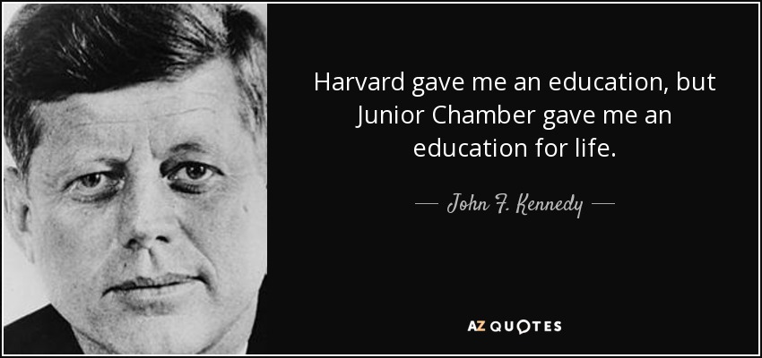 Harvard gave me an education, but Junior Chamber gave me an education for life. - John F. Kennedy