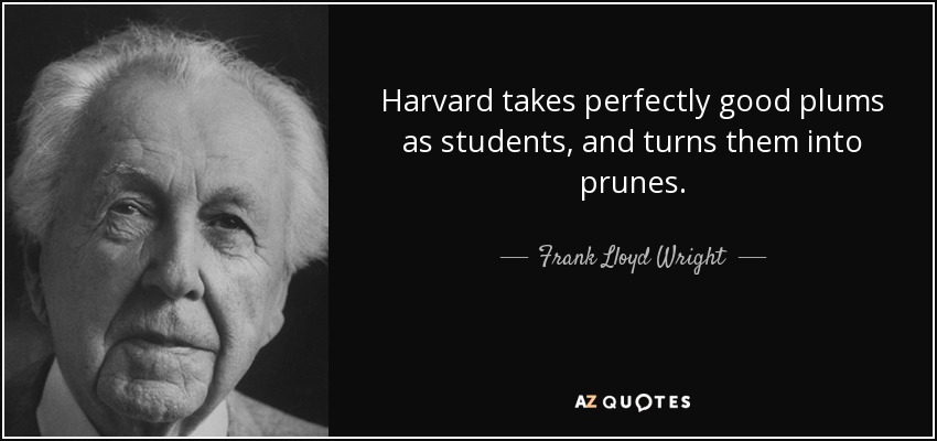 Harvard takes perfectly good plums as students, and turns them into prunes. - Frank Lloyd Wright