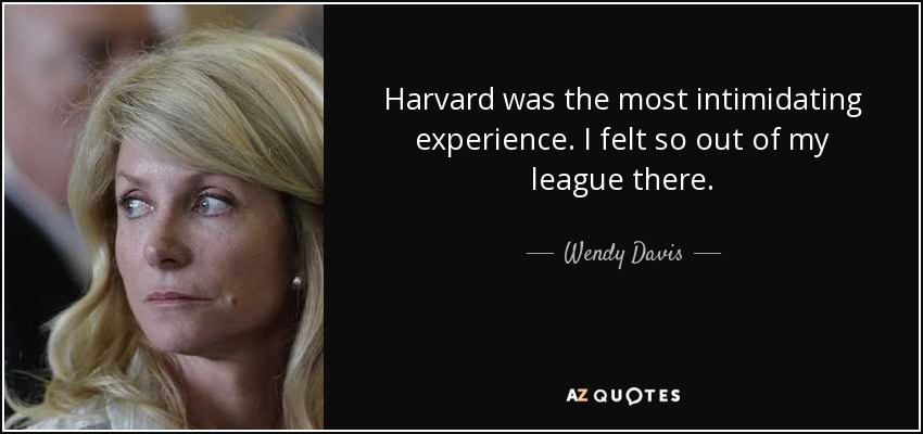 Harvard was the most intimidating experience. I felt so out of my league there. - Wendy Davis