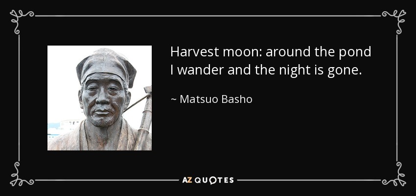 Harvest moon: around the pond I wander and the night is gone. - Matsuo Basho