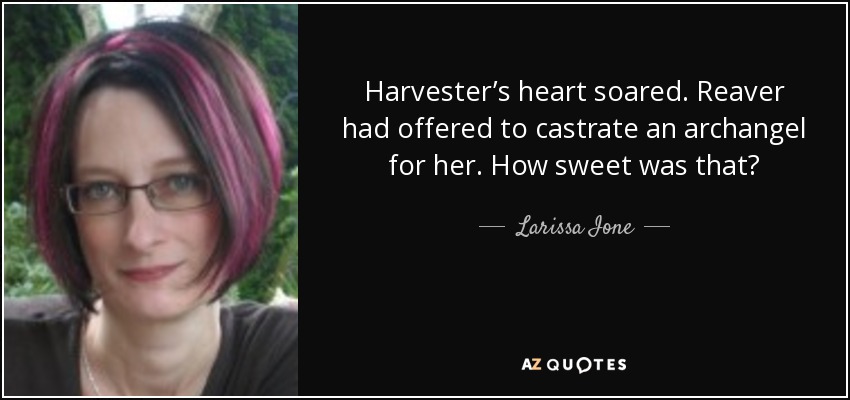 Harvester’s heart soared. Reaver had offered to castrate an archangel for her. How sweet was that? - Larissa Ione