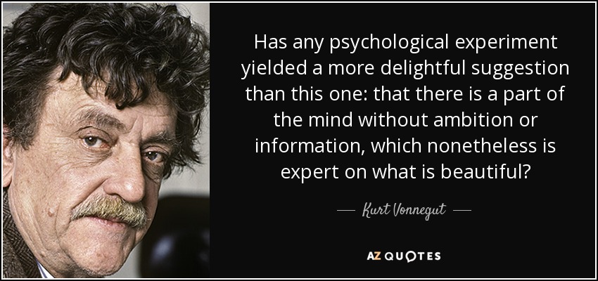 Has any psychological experiment yielded a more delightful suggestion than this one: that there is a part of the mind without ambition or information, which nonetheless is expert on what is beautiful? - Kurt Vonnegut