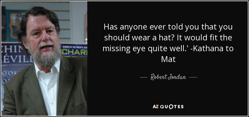Has anyone ever told you that you should wear a hat? It would fit the missing eye quite well.' -Kathana to Mat - Robert Jordan