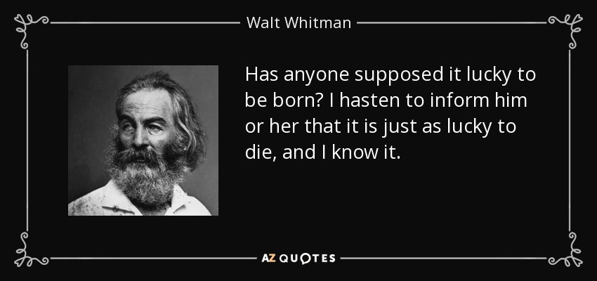 Has anyone supposed it lucky to be born? I hasten to inform him or her that it is just as lucky to die, and I know it. - Walt Whitman