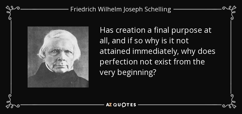Has creation a final purpose at all, and if so why is it not attained immediately, why does perfection not exist from the very beginning? - Friedrich Wilhelm Joseph Schelling