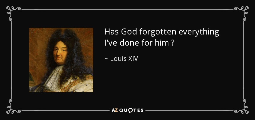 Has God forgotten everything I've done for him ? - Louis XIV