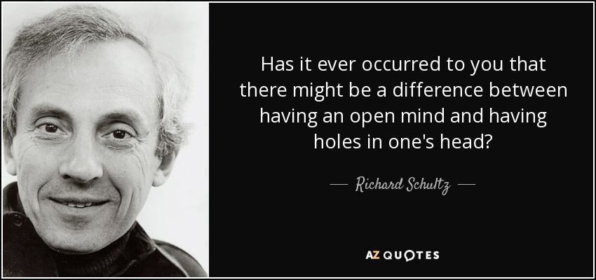 Has it ever occurred to you that there might be a difference between having an open mind and having holes in one's head? - Richard Schultz