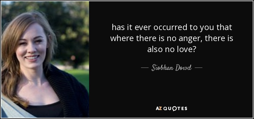 has it ever occurred to you that where there is no anger, there is also no love? - Siobhan Dowd