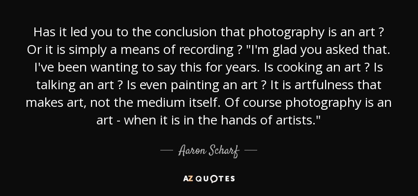 Has it led you to the conclusion that photography is an art ? Or it is simply a means of recording ? 