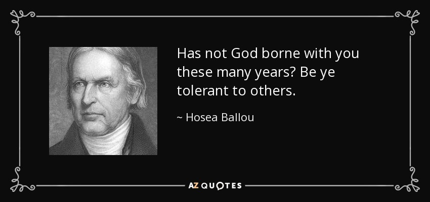 Has not God borne with you these many years? Be ye tolerant to others. - Hosea Ballou