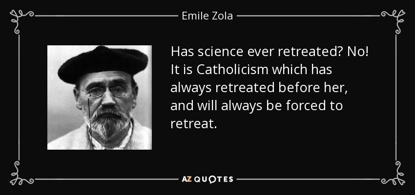 Has science ever retreated? No! It is Catholicism which has always retreated before her, and will always be forced to retreat. - Emile Zola