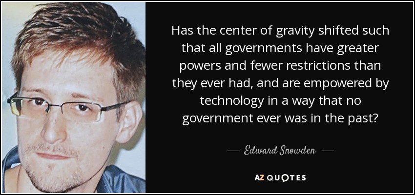 Has the center of gravity shifted such that all governments have greater powers and fewer restrictions than they ever had, and are empowered by technology in a way that no government ever was in the past? - Edward Snowden