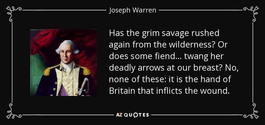Has the grim savage rushed again from the wilderness? Or does some fiend... twang her deadly arrows at our breast? No, none of these: it is the hand of Britain that inflicts the wound. - Joseph Warren