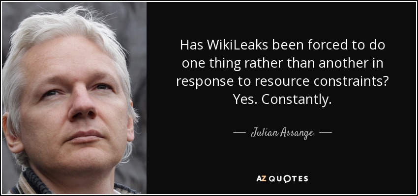 Has WikiLeaks been forced to do one thing rather than another in response to resource constraints? Yes. Constantly. - Julian Assange