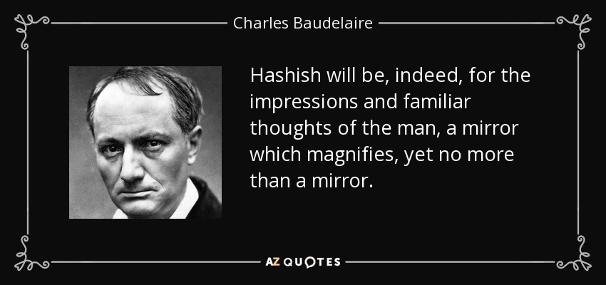 Hashish will be, indeed, for the impressions and familiar thoughts of the man, a mirror which magnifies, yet no more than a mirror. - Charles Baudelaire