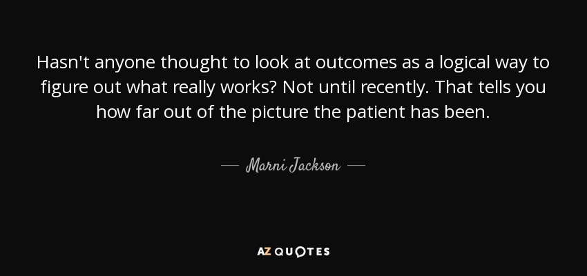 Hasn't anyone thought to look at outcomes as a logical way to figure out what really works? Not until recently. That tells you how far out of the picture the patient has been. - Marni Jackson