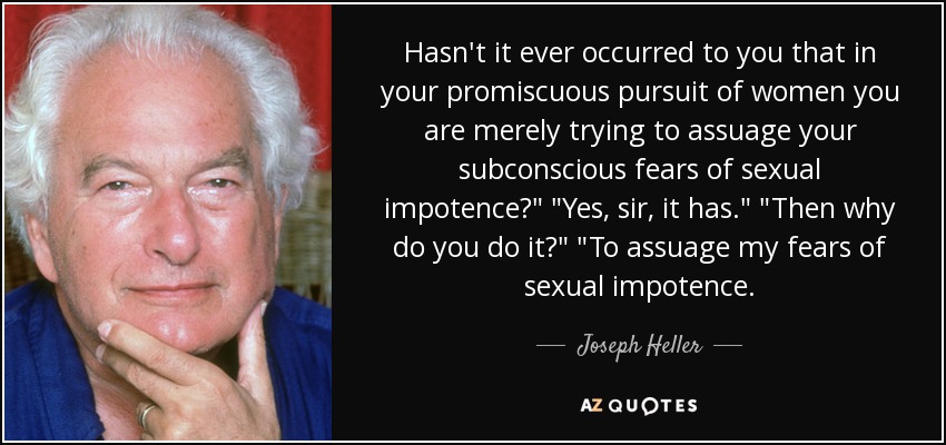 Hasn't it ever occurred to you that in your promiscuous pursuit of women you are merely trying to assuage your subconscious fears of sexual impotence?