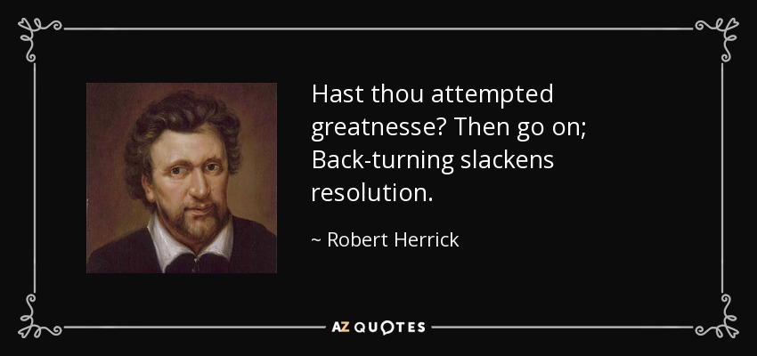 Hast thou attempted greatnesse? Then go on; Back-turning slackens resolution. - Robert Herrick