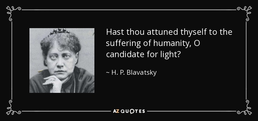 Hast thou attuned thyself to the suffering of humanity, O candidate for light? - H. P. Blavatsky