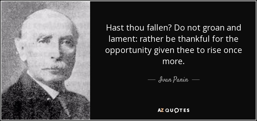 Hast thou fallen? Do not groan and lament: rather be thankful for the opportunity given thee to rise once more. - Ivan Panin