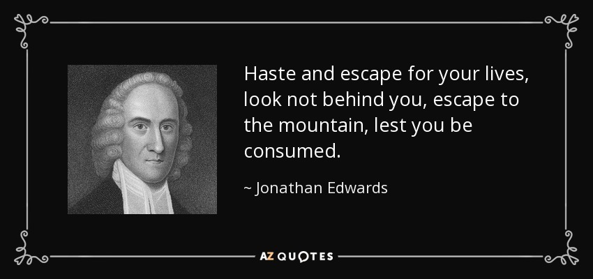 Haste and escape for your lives, look not behind you, escape to the mountain, lest you be consumed. - Jonathan Edwards