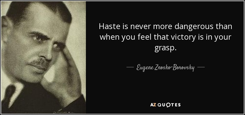 Haste is never more dangerous than when you feel that victory is in your grasp. - Eugene Znosko-Borovsky