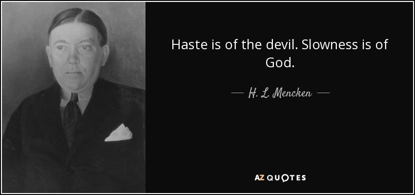 Haste is of the devil. Slowness is of God. - H. L. Mencken