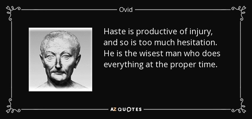 Haste is productive of injury, and so is too much hesitation. He is the wisest man who does everything at the proper time. - Ovid