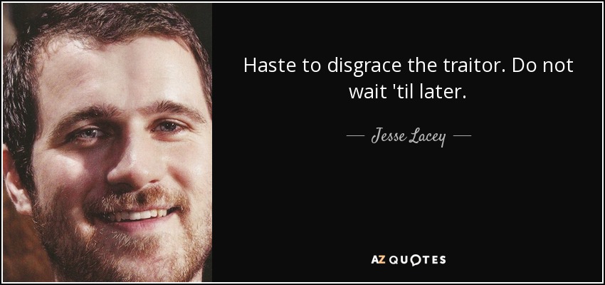 Haste to disgrace the traitor. Do not wait 'til later. - Jesse Lacey