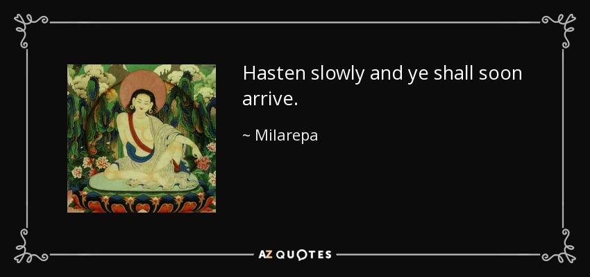 Hasten slowly and ye shall soon arrive. - Milarepa